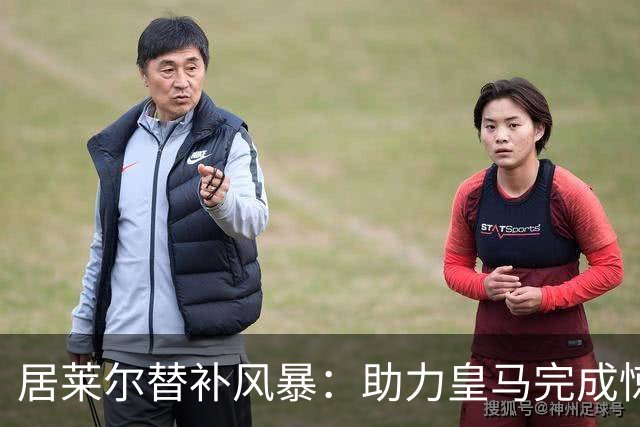居莱尔替补风暴：助力皇马完成惊天逆转